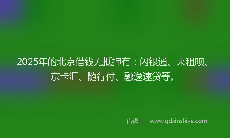 2025年的北京借钱无抵押有：闪银通、来租呗、京卡汇、随行付、融逸速贷等。