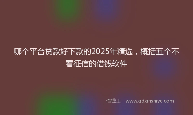 哪个平台贷款好下款的2025年精选，概括五个不看征信的借钱软件