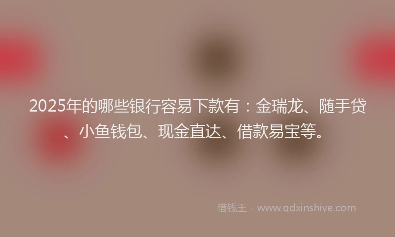 2025年的哪些银行容易下款有：金瑞龙、随手贷、小鱼钱包、现金直达、借款易宝等。