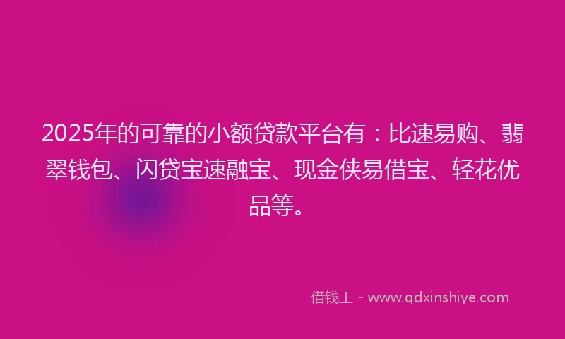 2025年的可靠的小额贷款平台有：比速易购、翡翠钱包、闪贷宝速融宝、现金侠易借宝、轻花优品等。