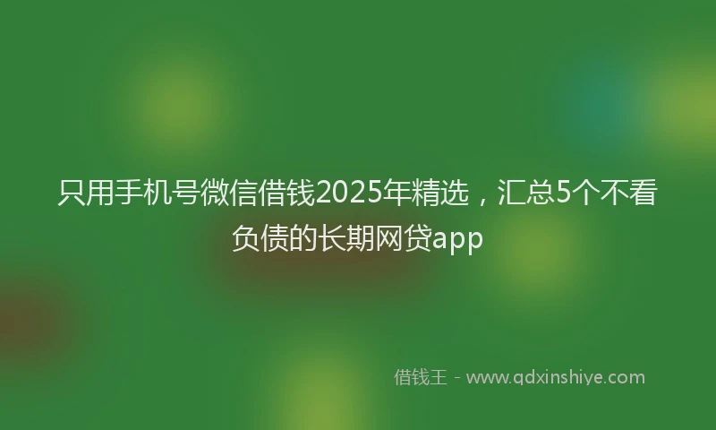只用手机号微信借钱2025年精选，汇总5个不看负债的长期网贷app