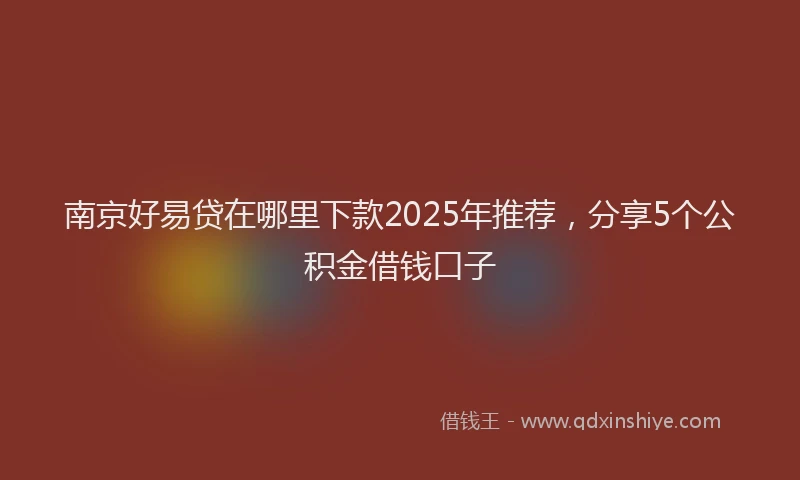 南京好易贷在哪里下款2025年推荐，分享5个公积金借钱口子