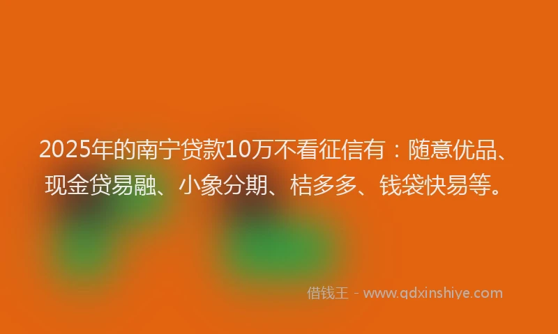 2025年的南宁贷款10万不看征信有：随意优品、现金贷易融、小象分期、桔多多、钱袋快易等。