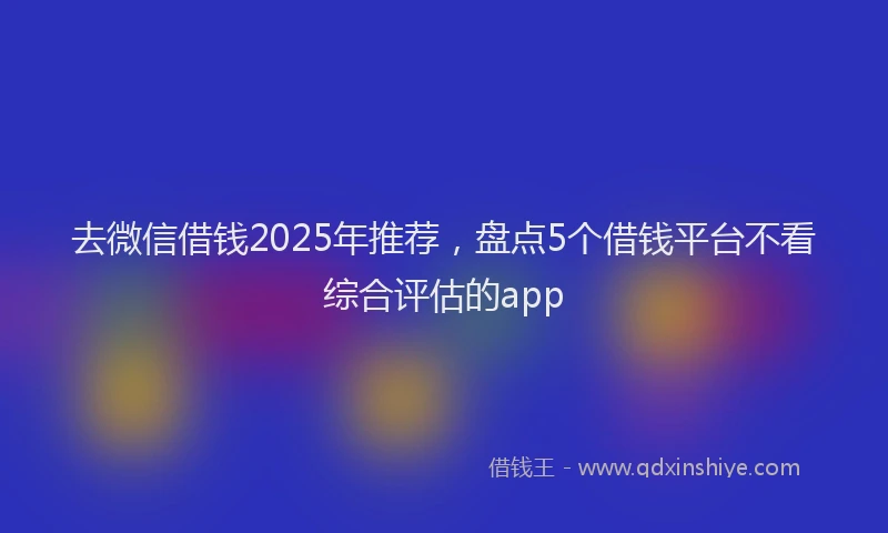 去微信借钱2025年推荐，盘点5个借钱平台不看综合评估的app
