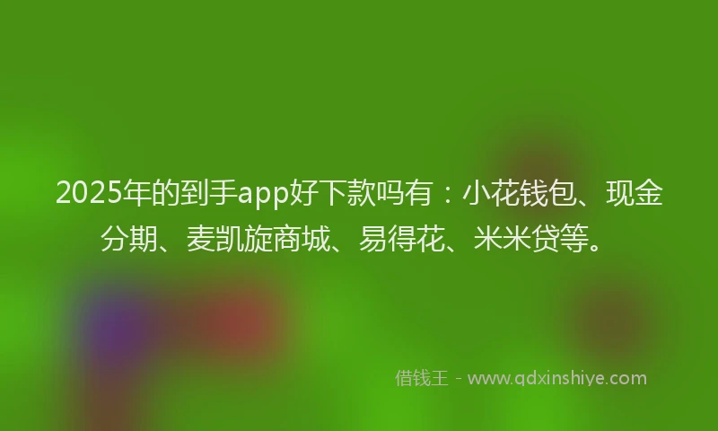 2025年的到手app好下款吗有：小花钱包、现金分期、麦凯旋商城、易得花、米米贷等。