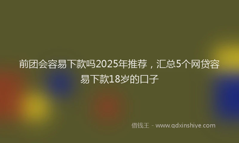 前团会容易下款吗2025年推荐，汇总5个网贷容易下款18岁的口子