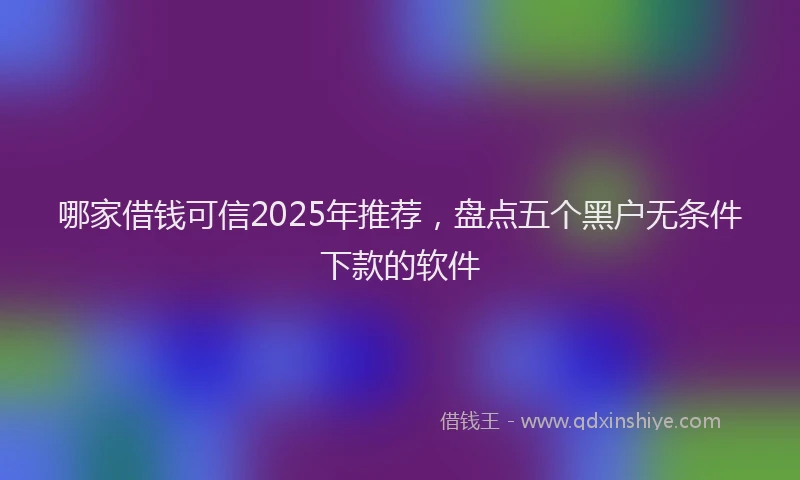 哪家借钱可信2025年推荐，盘点五个黑户无条件下款的软件