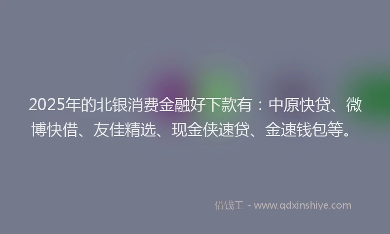 2025年的北银消费金融好下款有：中原快贷、微博快借、友佳精选、现金侠速贷、金速钱包等。
