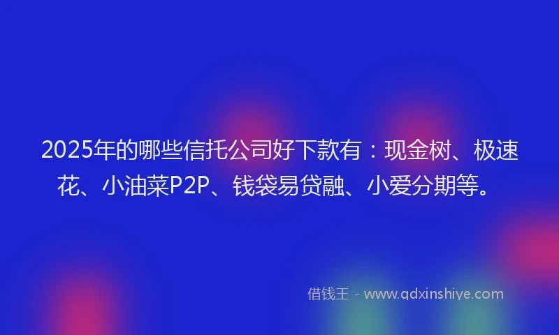 2025年的哪些信托公司好下款有：现金树、极速花、小油菜P2P、钱袋易贷融、小爱分期等。