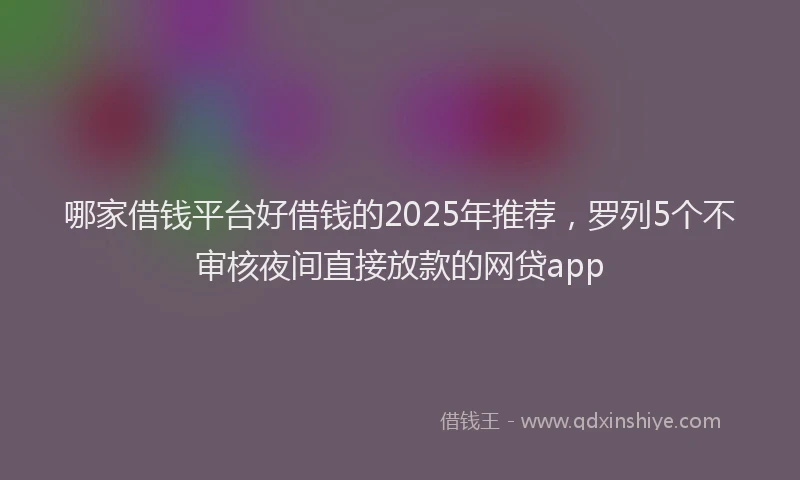 哪家借钱平台好借钱的2025年推荐，罗列5个不审核夜间直接放款的网贷app