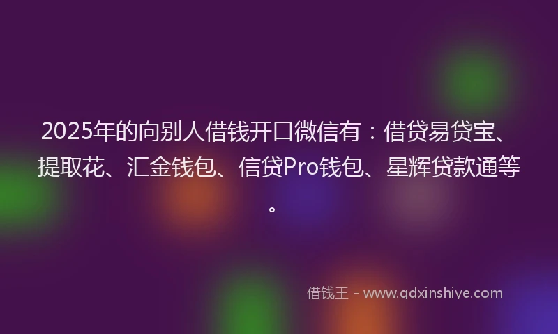 2025年的向别人借钱开口微信有：借贷易贷宝、提取花、汇金钱包、信贷Pro钱包、星辉贷款通等。