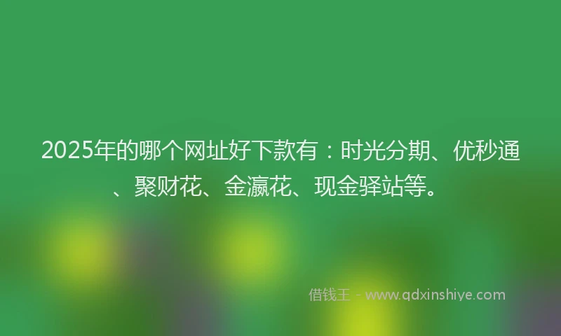 2025年的哪个网址好下款有：时光分期、优秒通、聚财花、金瀛花、现金驿站等。