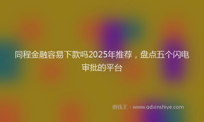 同程金融容易下款吗2025年推荐，盘点五个闪电审批的平台