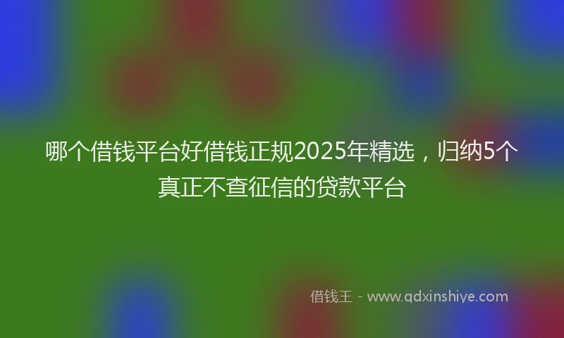 哪个借钱平台好借钱正规2025年精选，归纳5个真正不查征信的贷款平台