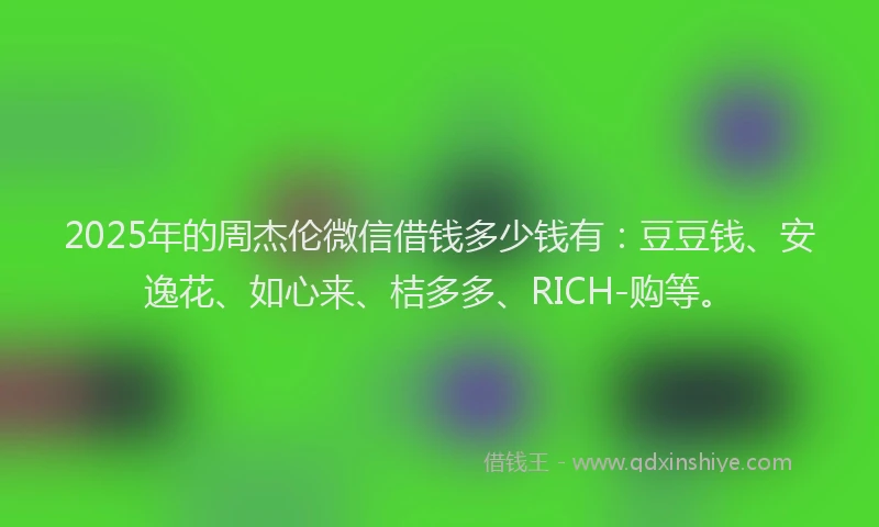 2025年的周杰伦微信借钱多少钱有：豆豆钱、安逸花、如心来、桔多多、RICH-购等。