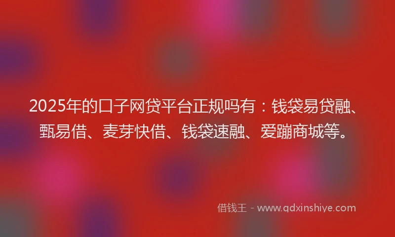 2025年的口子网贷平台正规吗有：钱袋易贷融、甄易借、麦芽快借、钱袋速融、爱蹦商城等。