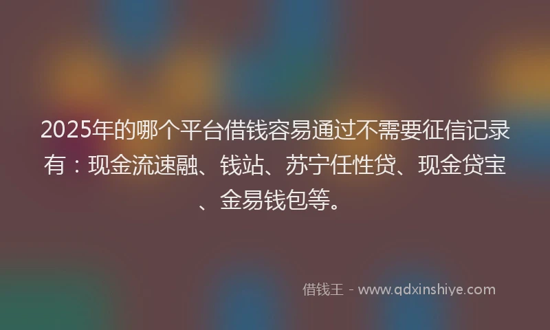 2025年的哪个平台借钱容易通过不需要征信记录有：现金流速融、钱站、苏宁任性贷、现金贷宝、金易钱包等。