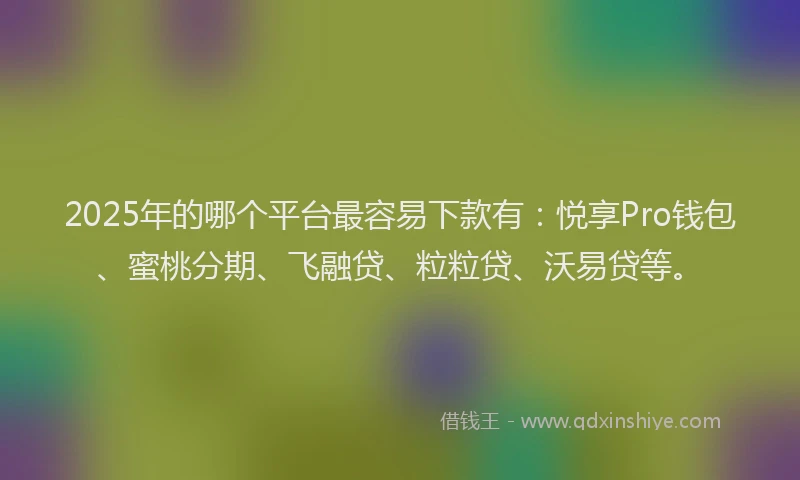 2025年的哪个平台最容易下款有：悦享Pro钱包、蜜桃分期、飞融贷、粒粒贷、沃易贷等。