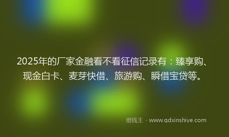 2025年的厂家金融看不看征信记录有：臻享购、现金白卡、麦芽快借、旅游购、瞬借宝贷等。