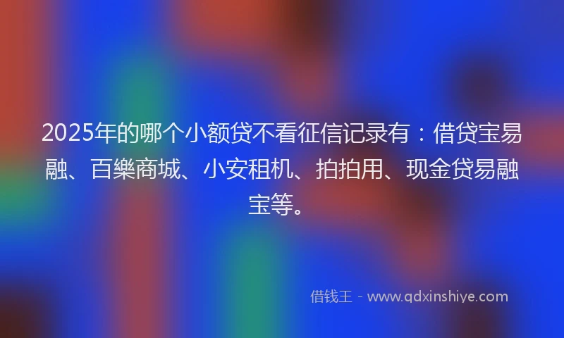 2025年的哪个小额贷不看征信记录有：借贷宝易融、百樂商城、小安租机、拍拍用、现金贷易融宝等。