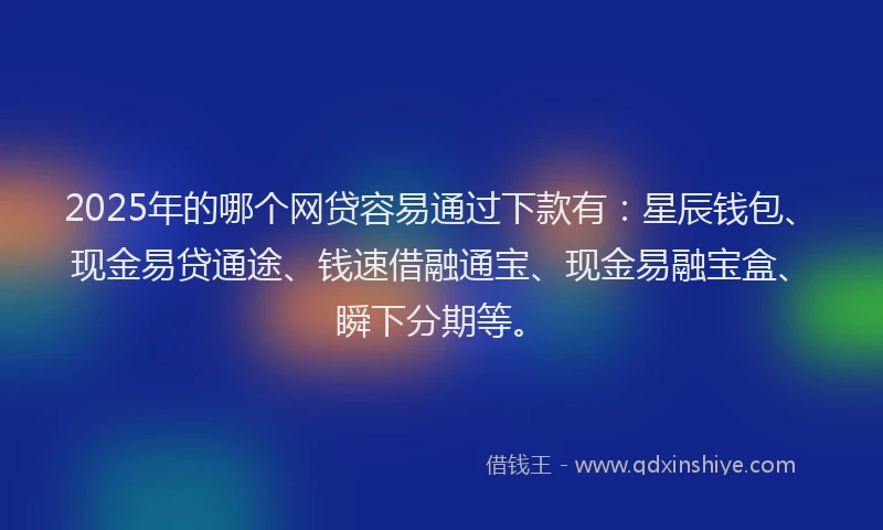 2025年的哪个网贷容易通过下款有：星辰钱包、现金易贷通途、钱速借融通宝、现金易融宝盒、瞬下分期等。
