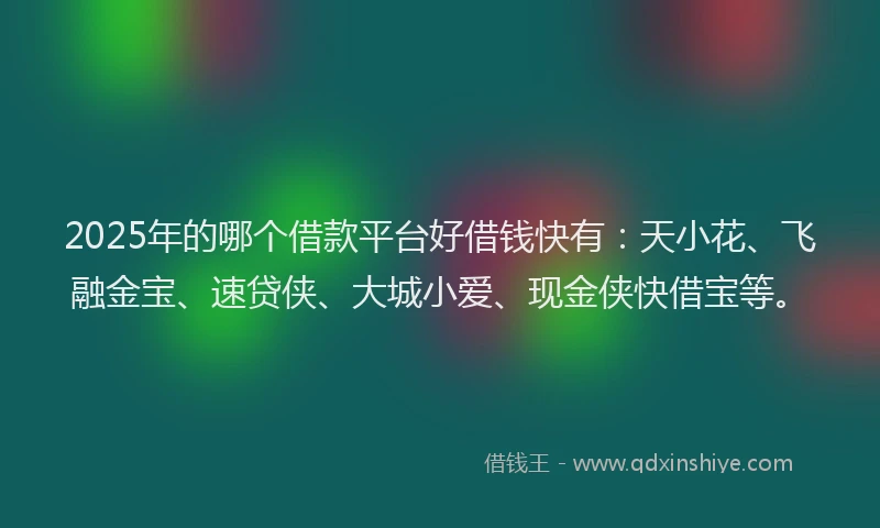2025年的哪个借款平台好借钱快有：天小花、飞融金宝、速贷侠、大城小爱、现金侠快借宝等。
