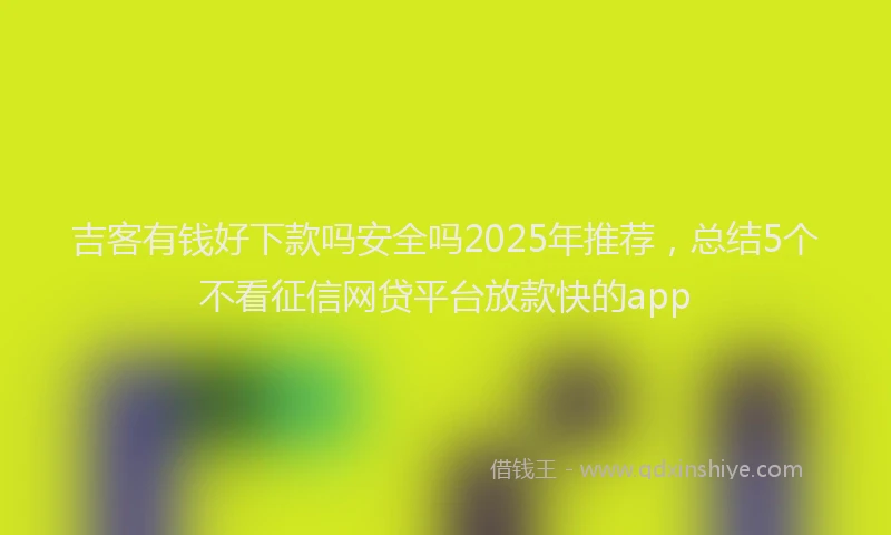 吉客有钱好下款吗安全吗2025年推荐，总结5个不看征信网贷平台放款快的app