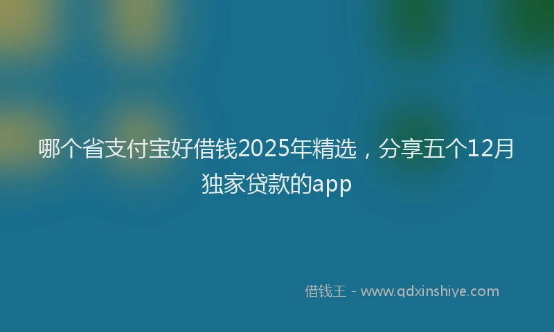 哪个省支付宝好借钱2025年精选，分享五个12月独家贷款的app