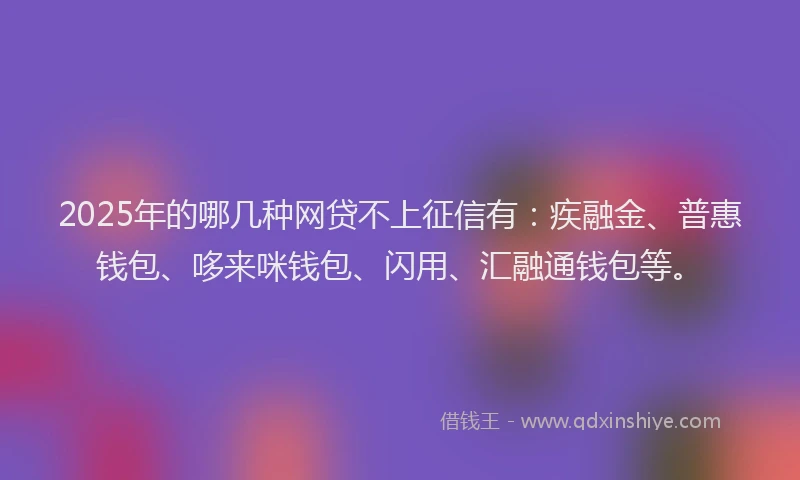 2025年的哪几种网贷不上征信有：疾融金、普惠钱包、哆来咪钱包、闪用、汇融通钱包等。
