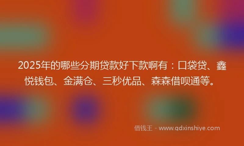 2025年的哪些分期贷款好下款啊有：口袋贷、鑫悦钱包、金满仓、三秒优品、森森借呗通等。