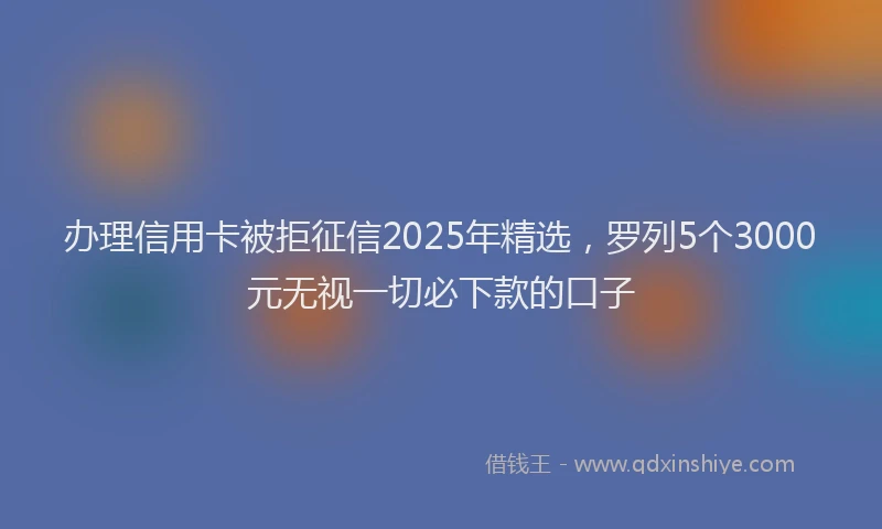 办理信用卡被拒征信2025年精选，罗列5个3000元无视一切必下款的口子