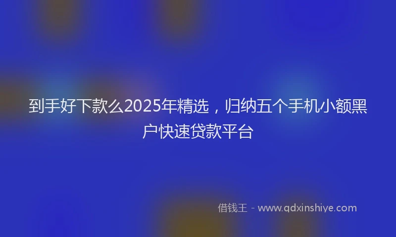 到手好下款么2025年精选，归纳五个手机小额黑户快速贷款平台