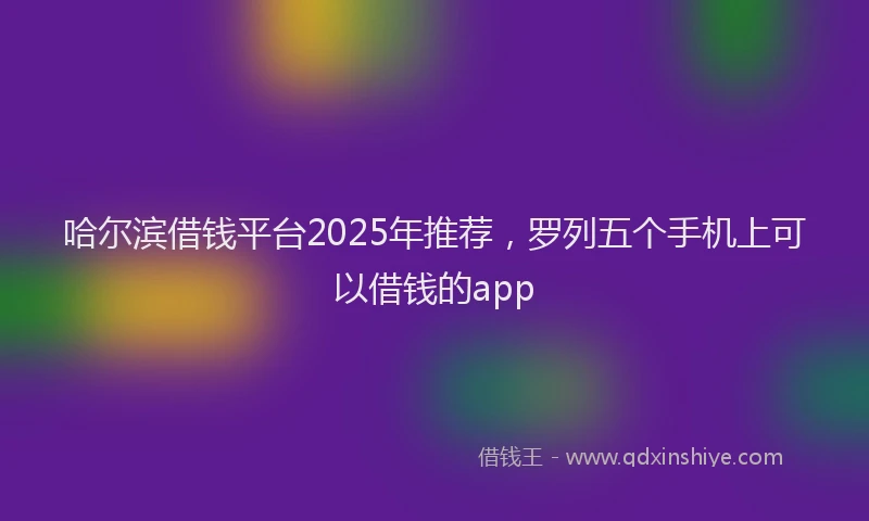哈尔滨借钱平台2025年推荐，罗列五个手机上可以借钱的app