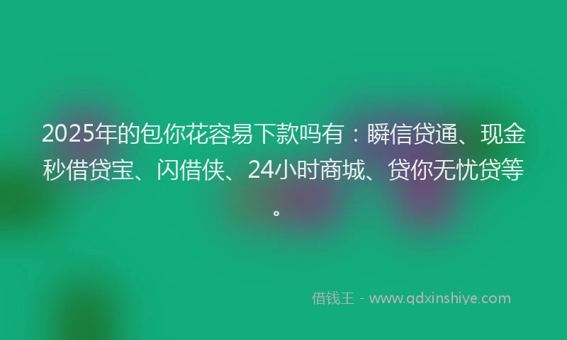 2025年的包你花容易下款吗有：瞬信贷通、现金秒借贷宝、闪借侠、24小时商城、贷你无忧贷等。
