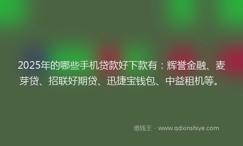 2025年的哪些手机贷款好下款有：辉誉金融、麦芽贷、招联好期贷、迅捷宝钱包、中益租机等。