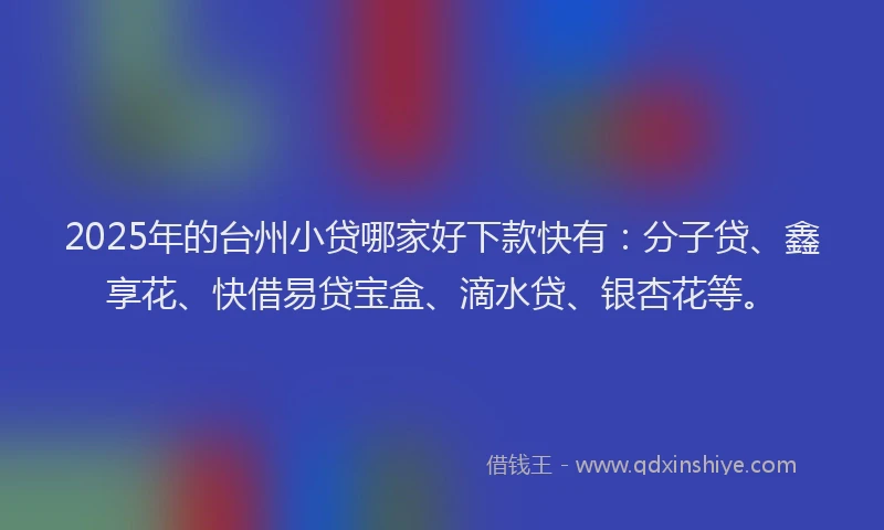 2025年的台州小贷哪家好下款快有：分子贷、鑫享花、快借易贷宝盒、滴水贷、银杏花等。