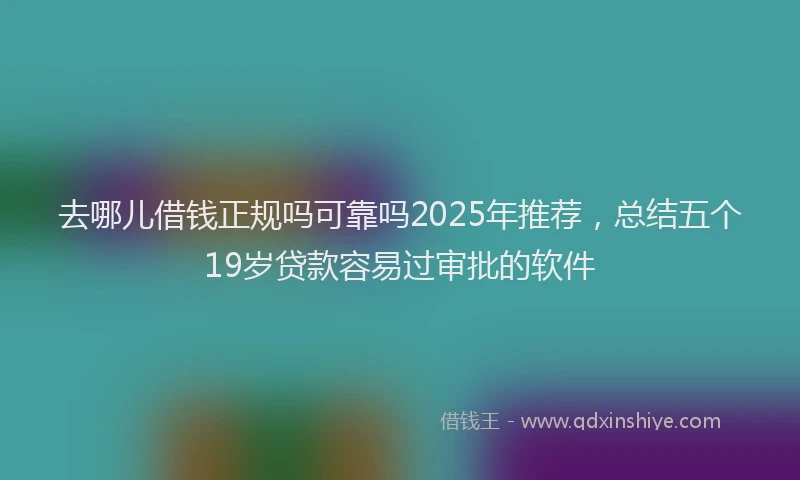 去哪儿借钱正规吗可靠吗2025年推荐，总结五个19岁贷款容易过审批的软件