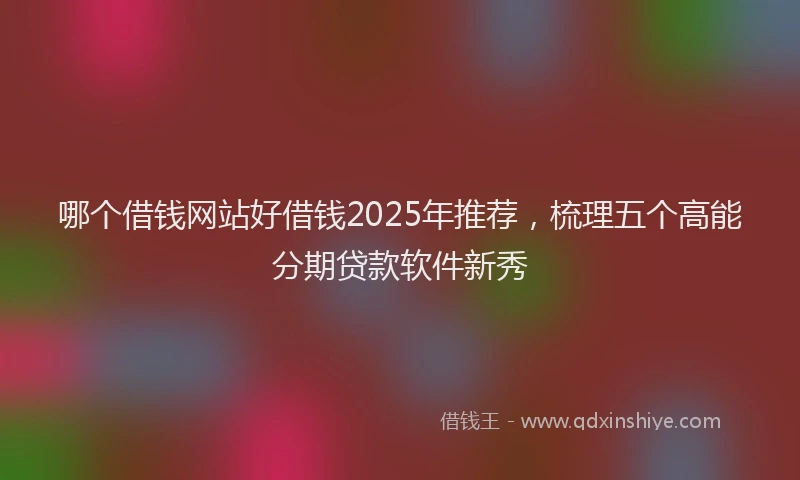 哪个借钱网站好借钱2025年推荐，梳理五个高能分期贷款软件新秀