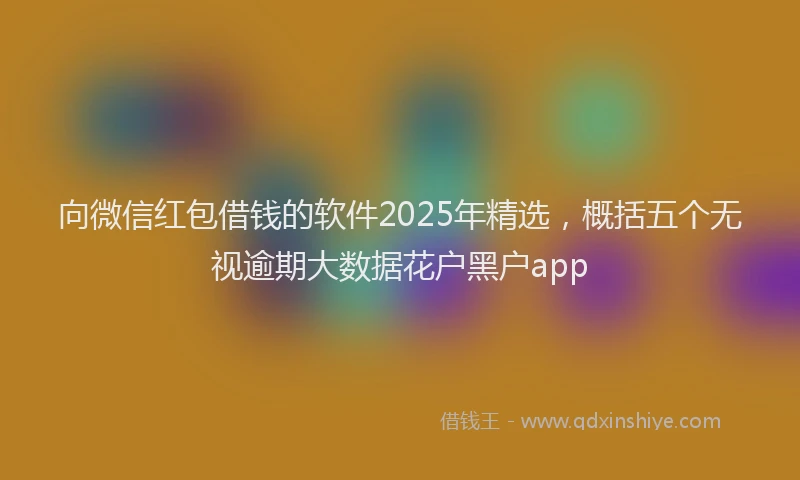 向微信红包借钱的软件2025年精选，概括五个无视逾期大数据花户黑户app