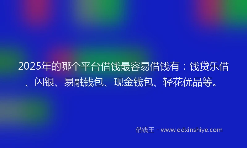 2025年的哪个平台借钱最容易借钱有：钱贷乐借、闪银、易融钱包、现金钱包、轻花优品等。