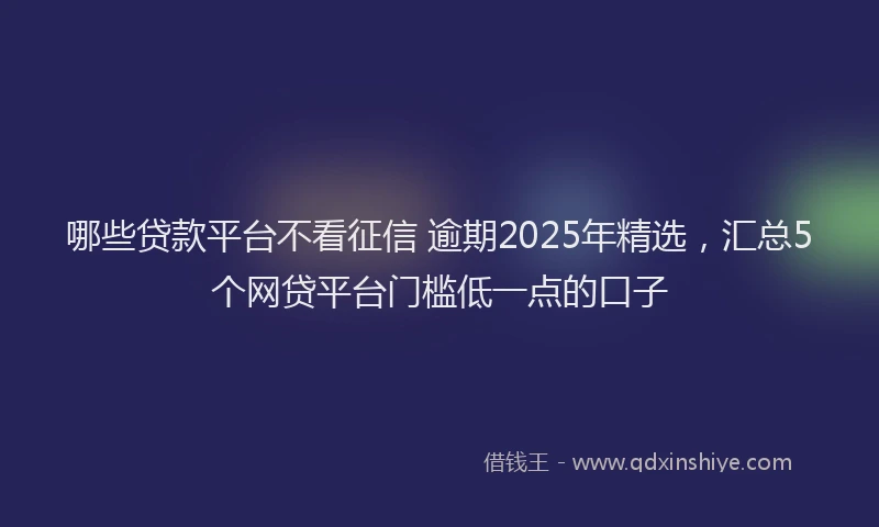 哪些贷款平台不看征信 逾期2025年精选，汇总5个网贷平台门槛低一点的口子