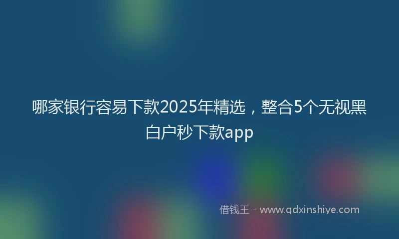 哪家银行容易下款2025年精选，整合5个无视黑白户秒下款app