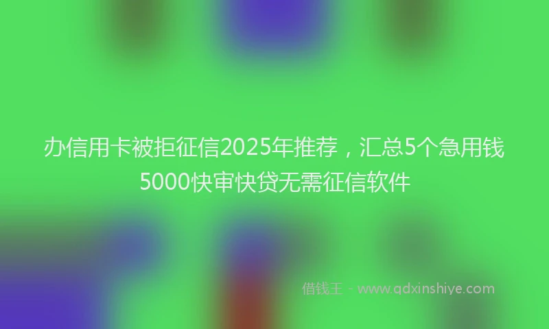 办信用卡被拒征信2025年推荐，汇总5个急用钱5000快审快贷无需征信软件