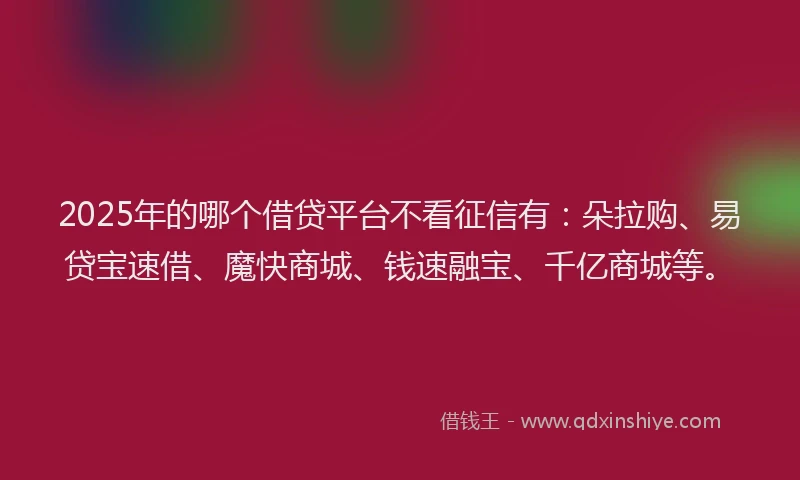 2025年的哪个借贷平台不看征信有：朵拉购、易贷宝速借、魔快商城、钱速融宝、千亿商城等。