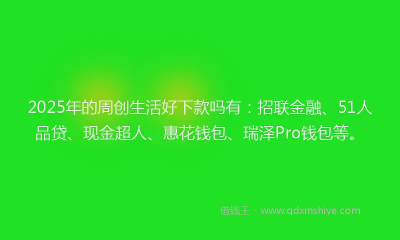 2025年的周创生活好下款吗有：招联金融、51人品贷、现金超人、惠花钱包、瑞泽Pro钱包等。