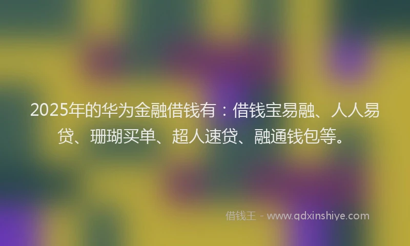 2025年的华为金融借钱有：借钱宝易融、人人易贷、珊瑚买单、超人速贷、融通钱包等。