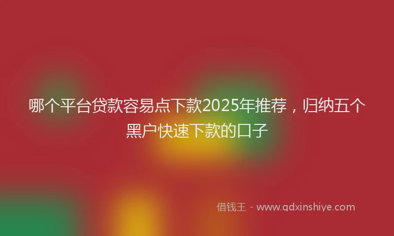 哪个平台贷款容易点下款2025年推荐，归纳五个黑户快速下款的口子