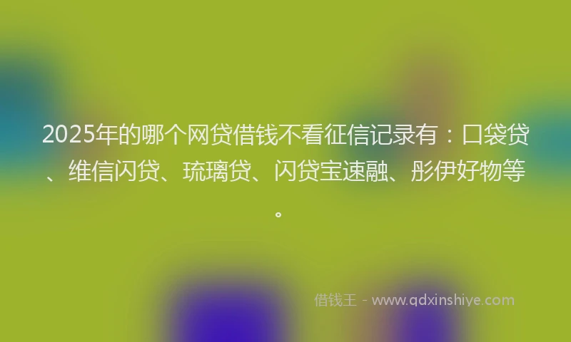 2025年的哪个网贷借钱不看征信记录有：口袋贷、维信闪贷、琉璃贷、闪贷宝速融、彤伊好物等。