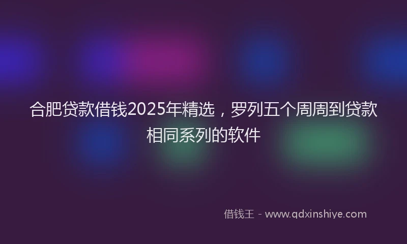 合肥贷款借钱2025年精选，罗列五个周周到贷款相同系列的软件