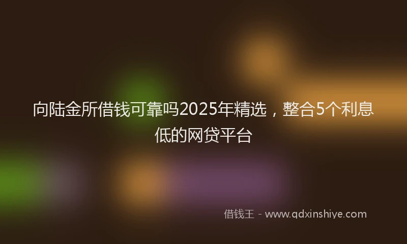 向陆金所借钱可靠吗2025年精选，整合5个利息低的网贷平台